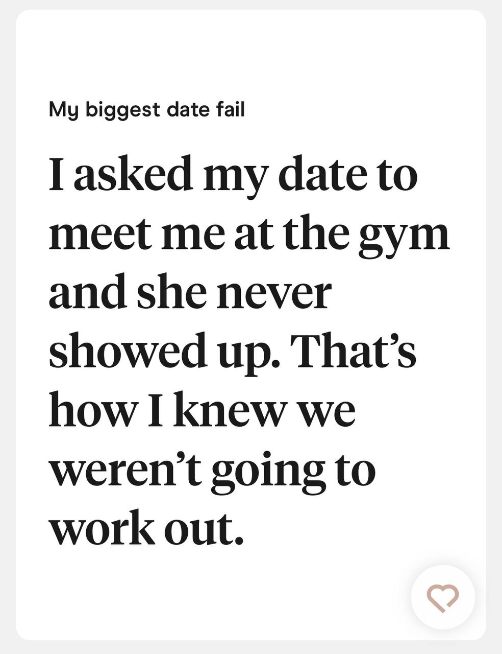 My biggest date fail: I asked my date to meet me at the gym and she never showed up. That&rsquo;s how I knew we weren&rsquo;t going to work out.